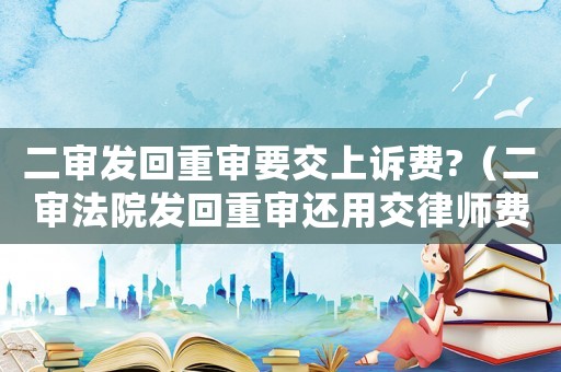 二審發(fā)回重審要交上訴費?（二審法院發(fā)回重審還用交律師費嗎）