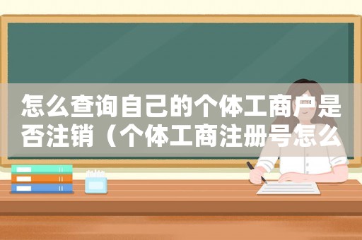 怎么查詢自己的個(gè)體工商戶是否注銷（個(gè)體工商注冊(cè)號(hào)怎么查詢是否注銷）