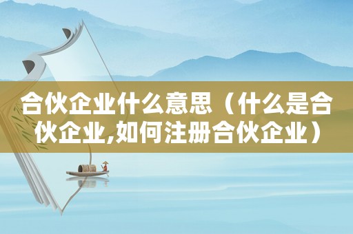 合伙企業(yè)什么意思（什么是合伙企業(yè),如何注冊(cè)合伙企業(yè)）