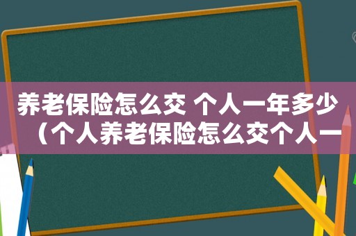 養(yǎng)老保險怎么交 個人一年多少（個人養(yǎng)老保險怎么交個人一年多少錢）