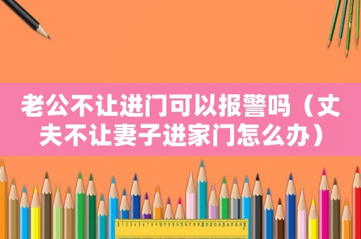 老公不讓進(jìn)門可以報(bào)警嗎（丈夫不讓妻子進(jìn)家門怎么辦）