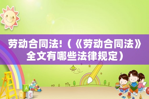 勞動(dòng)合同法!（《勞動(dòng)合同法》全文有哪些法律規(guī)定）