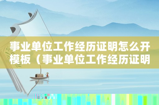 事業(yè)單位工作經(jīng)歷證明怎么開模板（事業(yè)單位工作經(jīng)歷證明怎么開）