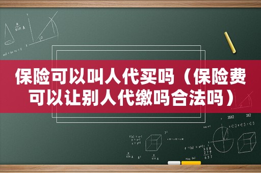 保險(xiǎn)可以叫人代買嗎（保險(xiǎn)費(fèi)可以讓別人代繳嗎合法嗎）