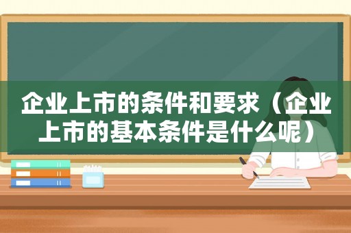 企業(yè)上市的條件和要求（企業(yè)上市的基本條件是什么呢）