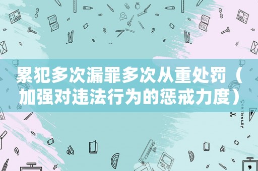 累犯多次漏罪多次從重處罰（加強(qiáng)對違法行為的懲戒力度）