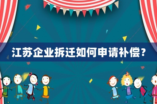 江蘇企業(yè)拆遷如何申請補償？