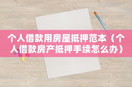 個人借款用房屋抵押范本（個人借款房產(chǎn)抵押手續(xù)怎么辦）