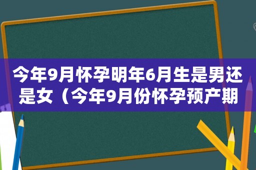 今年9月懷孕明年6月生是男還是女（今年9月份懷孕預(yù)產(chǎn)期是明年幾月份）