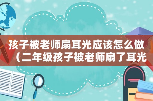 孩子被老師扇耳光應(yīng)該怎么做（二年級(jí)孩子被老師扇了耳光怎么辦）