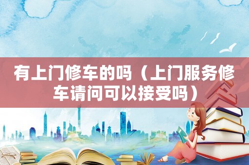有上門修車的嗎（上門服務(wù)修車請問可以接受嗎）