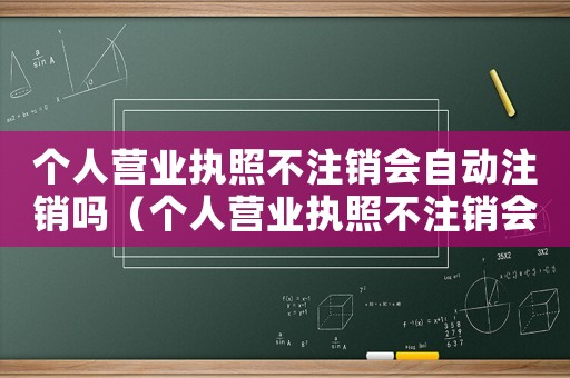 個人營業(yè)執(zhí)照不注銷會自動注銷嗎（個人營業(yè)執(zhí)照不注銷會自動注銷嗎）