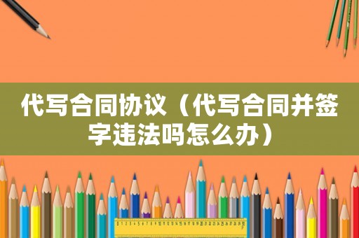 代寫合同協(xié)議（代寫合同并簽字違法嗎怎么辦）