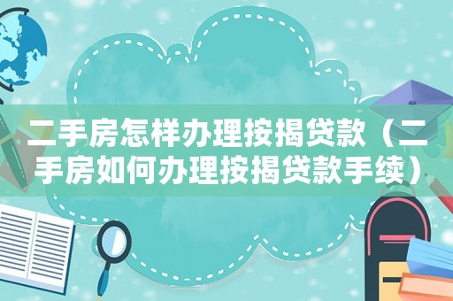 二手房怎樣辦理按揭貸款（二手房如何辦理按揭貸款手續(xù)）