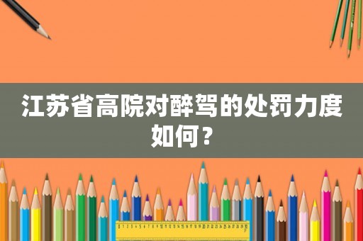 江蘇省高院對(duì)醉駕的處罰力度如何？
