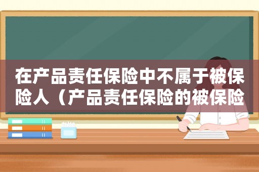 在產(chǎn)品責(zé)任保險中不屬于被保險人（產(chǎn)品責(zé)任保險的被保險人可以是）