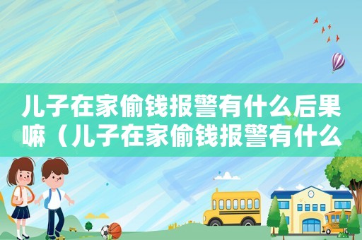 兒子在家偷錢報警有什么后果嘛（兒子在家偷錢報警有什么后果）