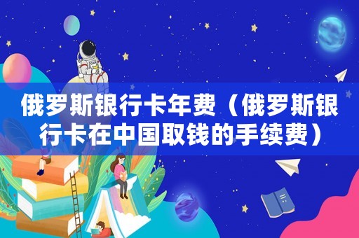 俄羅斯銀行卡年費(fèi)（俄羅斯銀行卡在中國(guó)取錢的手續(xù)費(fèi)）