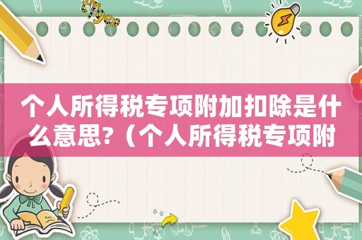 個(gè)人所得稅專項(xiàng)附加扣除是什么意思?（個(gè)人所得稅專項(xiàng)附加扣除是什么意思）