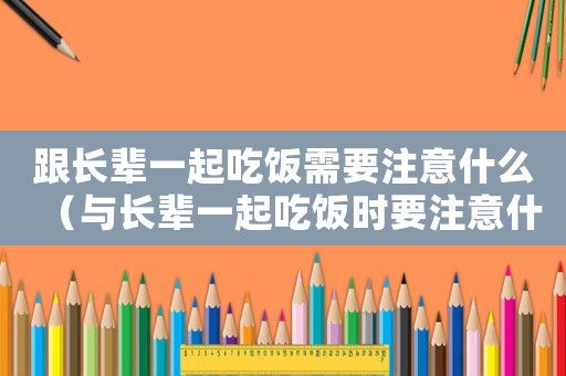 跟長輩一起吃飯需要注意什么（與長輩一起吃飯時(shí)要注意什么）