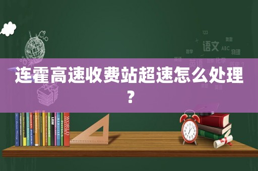 連霍高速收費(fèi)站超速怎么處理？