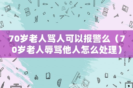 70歲老人罵人可以報(bào)警么（70歲老人辱罵他人怎么處理）