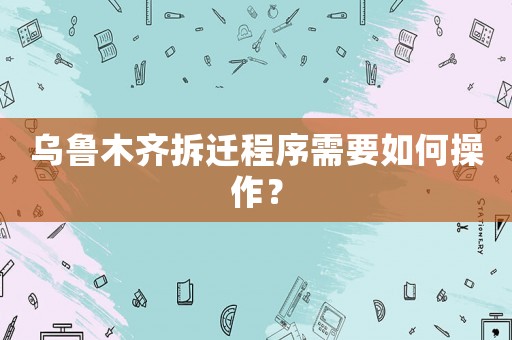 烏魯木齊拆遷程序需要如何操作？
