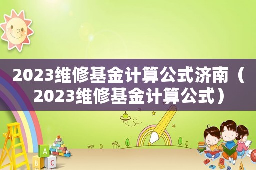 2023維修基金計算公式濟南（2023維修基金計算公式）
