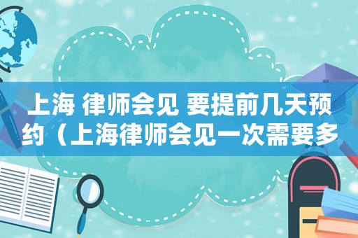 上海 律師會見 要提前幾天預約（上海律師會見一次需要多少錢費用）