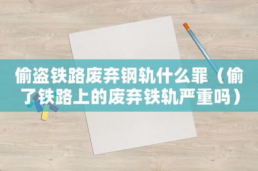 偷盜鐵路廢棄鋼軌什么罪（偷了鐵路上的廢棄鐵軌嚴(yán)重嗎）