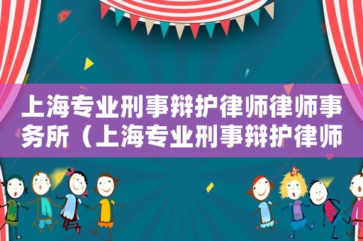 上海專業(yè)刑事辯護(hù)律師律師事務(wù)所（上海專業(yè)刑事辯護(hù)律師律師事務(wù)所）