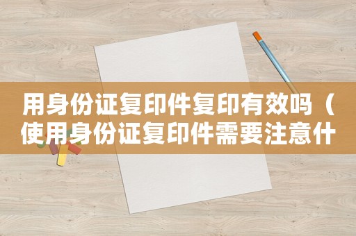 用身份證復(fù)印件復(fù)印有效嗎（使用身份證復(fù)印件需要注意什么）