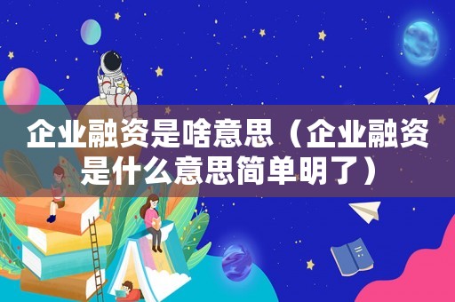 企業(yè)融資是啥意思（企業(yè)融資是什么意思簡(jiǎn)單明了）