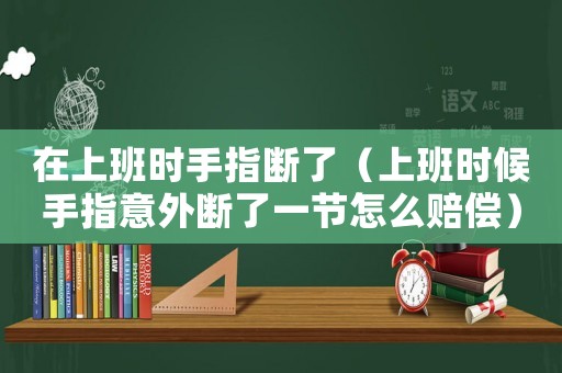 在上班時手指斷了（上班時候手指意外斷了一節(jié)怎么賠償）