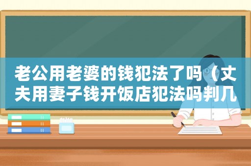 老公用老婆的錢(qián)犯法了嗎（丈夫用妻子錢(qián)開(kāi)飯店犯法嗎判幾年）