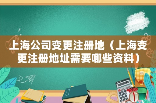 上海公司變更注冊(cè)地（上海變更注冊(cè)地址需要哪些資料）