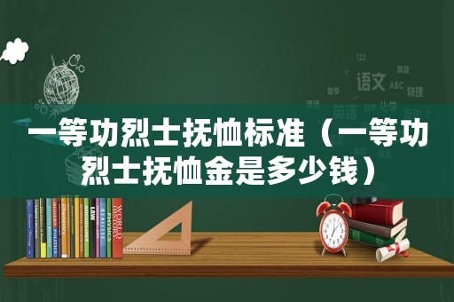 一等功烈士撫恤標(biāo)準(zhǔn)（一等功烈士撫恤金是多少錢）
