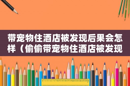 帶寵物住酒店被發(fā)現(xiàn)后果會怎樣（偷偷帶寵物住酒店被發(fā)現(xiàn)咋辦）
