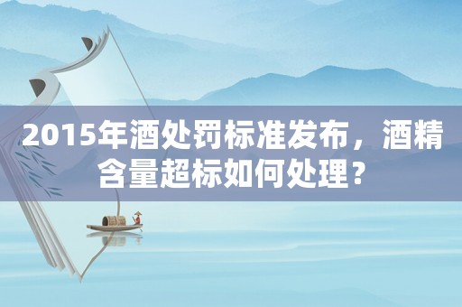 2015年酒處罰標(biāo)準(zhǔn)發(fā)布，酒精含量超標(biāo)如何處理？