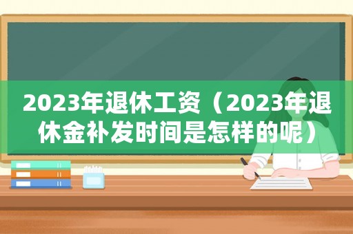 2023年退休工資（2023年退休金補(bǔ)發(fā)時(shí)間是怎樣的呢）