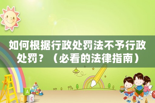 如何根據(jù)行政處罰法不予行政處罰？（必看的法律指南）
