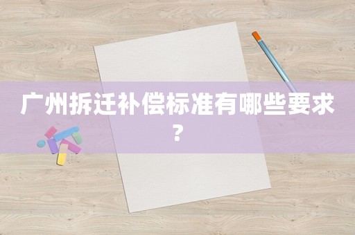 廣州拆遷補(bǔ)償標(biāo)準(zhǔn)有哪些要求?