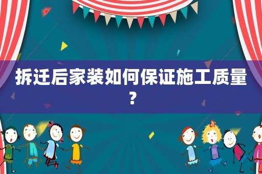 拆遷后家裝如何保證施工質(zhì)量？