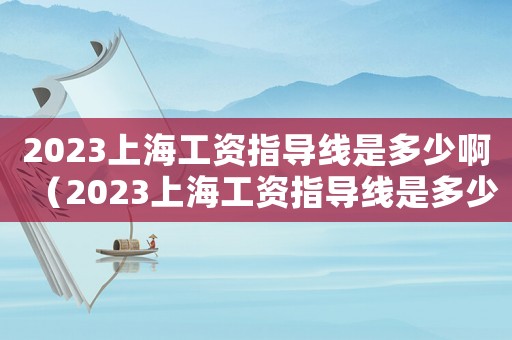 2023上海工資指導(dǎo)線是多少啊（2023上海工資指導(dǎo)線是多少啊）