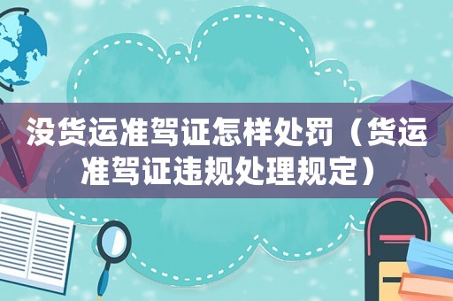 沒貨運(yùn)準(zhǔn)駕證怎樣處罰（貨運(yùn)準(zhǔn)駕證違規(guī)處理規(guī)定）