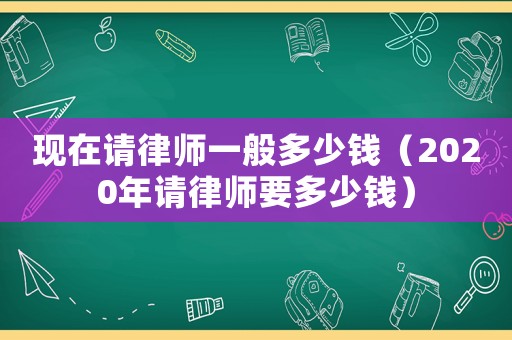 現(xiàn)在請律師一般多少錢（2020年請律師要多少錢）