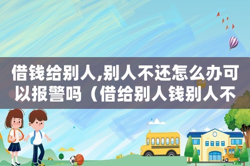 借錢給別人,別人不還怎么辦可以報警嗎（借給別人錢別人不給可以報警嗎）