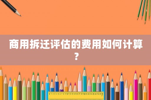 商用拆遷評(píng)估的費(fèi)用如何計(jì)算？