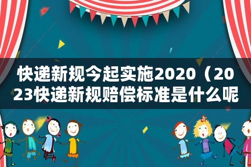 快遞新規(guī)今起實(shí)施2020（2023快遞新規(guī)賠償標(biāo)準(zhǔn)是什么呢）