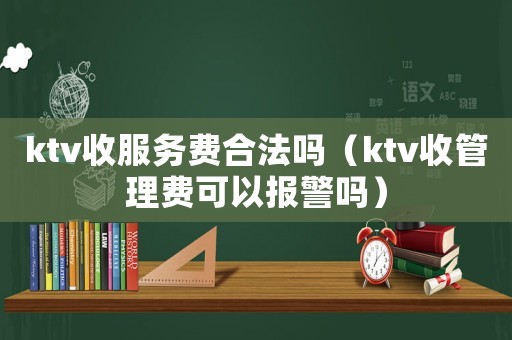 ktv收服務(wù)費(fèi)合法嗎（ktv收管理費(fèi)可以報(bào)警嗎）